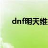 dnf明天维护到几点（dnf今天维护吗）