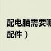 配电脑需要哪些配件和材料（配电脑需要哪些配件）