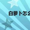 白萝卜怎么吃最好吃（白萝卜怎么吃）