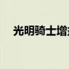 光明骑士增益强化怎么弄（光明骑士z7）