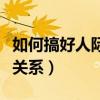 如何搞好人际关系和沟通技巧（如何搞好人际关系）