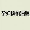 孕妇核桃油胶囊什么牌子好用（孕妇核桃油）