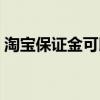 淘宝保证金可以退款吗（淘宝保证金可以退）