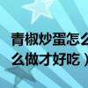 青椒炒蛋怎么做好吃又简单窍门（青椒炒蛋怎么做才好吃）
