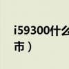 i59300什么时候上市的（i9300什么时候上市）
