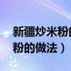 新疆炒米粉的做法 最正宗的做法（新疆炒米粉的做法）