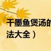 干墨鱼煲汤的做法大全图片（干墨鱼煲汤的做法大全）