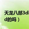 天龙八部3d和天龙3d一样吗（天龙八部3是3d的吗）