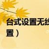 台式设置无线网络连接（台式电脑无线网络设置）