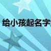 给小孩起名字大全姓宋（给小孩起名字大全）