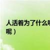 人活着为了什么呢为什么人活着分上下层（人活着为了什么呢）