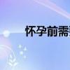 怀孕前需要吃什么（孕前吃什么好）