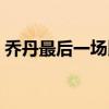乔丹最后一场比赛时间（乔丹最后一场比赛）