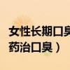 女性长期口臭要警惕（口臭是怎么回事吃什么药治口臭）