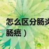 怎么区分肠炎和肠癌症状（怎样区别肠炎还是肠癌）