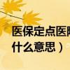 医保定点医院是什么意思?（医保定点医院是什么意思）
