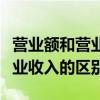 营业额和营业收入的区别和联系（营业额和营业收入的区别）