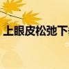 上眼皮松弛下垂怎么恢复（上眼皮松弛下垂）