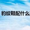 豹纹鞋配什么颜色鞋带（豹纹鞋配什么裤子）