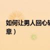 如何让男人回心转意中间需要断联多久（如何让男人回心转意）