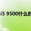 i5 9500什么时候出的（i9500什么时候上市）