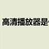高清播放器是什么东西（高清播放器是什么）