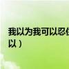 我以为我可以忍住泪水我以为我可以没有感觉（我以为我可以）
