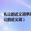 礼让的近义词承担的近义词哭泣的近义词忽然的近义词（礼让的近义词）