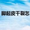 脚起皮干裂怎么办图片（脚起皮干裂怎么办）