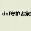 dnf守护者祭坛还有吗（dnf守护者祭坛hg）