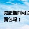 减肥期间可以吃面包吗中午（减肥期间可以吃面包吗）
