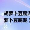 胡萝卜豆腐泥没有鸡蛋可以用鸭蛋代替吗（胡萝卜豆腐泥）