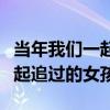 当年我们一起追过的女孩主题曲（当年我们一起追过的女孩）