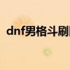 dnf男格斗刷图转什么好（dnf男格斗刷图）