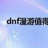 dnf漫游值得培养吗2021（dnf土豪漫游）
