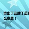 青出于蓝胜于蓝是什么意思比喻什么（青出于蓝胜于蓝是什么意思）