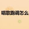 唱歌跑调怎么办怎么才能不跑调（唱歌跑调）