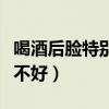 喝酒后脸特别红怎么回事（喝酒脸不红的人好不好）