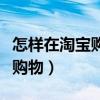 怎样在淘宝购物让别人代付款呢（怎样在淘宝购物）