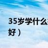 35岁学什么技术好有前景（35岁学什么技术好）