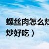 螺丝肉怎么炒好吃视频教程窍门（螺丝肉怎么炒好吃）