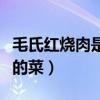 毛氏红烧肉是哪里的菜品（毛氏红烧肉是哪里的菜）