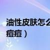 油性皮肤怎么去痘痘最有效（油性皮肤怎么去痘痘）