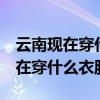 云南现在穿什么衣服合适4月份穿呢（云南现在穿什么衣服）