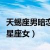 天蝎座男暗恋女孩子的表现（天蝎男暗恋哪个星座女）