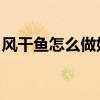 风干鱼怎么做好吃 家常做法（风干鱼怎么做）