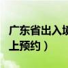 广东省出入境网上预约官网（广东省出入境网上预约）