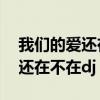 我们的爱还在不在DJ串烧全中文（我们的爱还在不在dj）