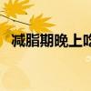 减脂期晚上吃玉米好吗（晚上吃玉米好吗）