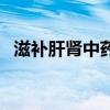 滋补肝肾中药配方（滋补肝肾的中药方子）